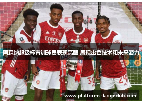 阿森纳超级杯青训球员表现亮眼 展现出色技术和未来潜力 阿森纳超级杯青训球员表现亮眼 展现出色技术和未来潜力