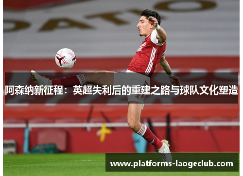 阿森纳新征程:英超失利后的重建之路与球队文化塑造 阿森纳新征程:英超失利后的重建之路与球队文化塑造
