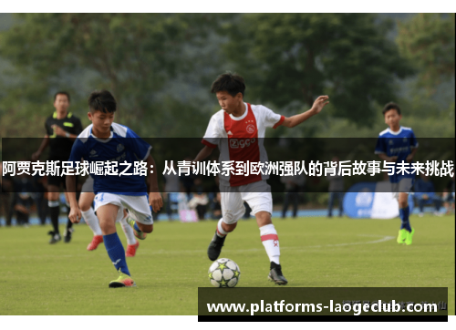 阿贾克斯足球崛起之路:从青训体系到欧洲强队的背后故事与未来挑战 阿贾克斯足球崛起之路:从青训体系到欧洲强队的背后故事与未来挑战