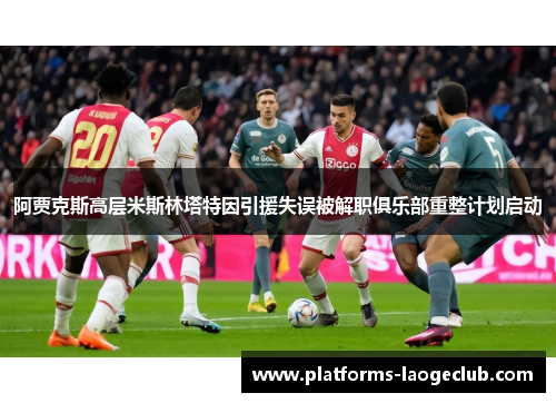 阿贾克斯高层米斯林塔特因引援失误被解职俱乐部重整计划启动 阿贾克斯高层米斯林塔特因引援失误被解职俱乐部重整计划启动