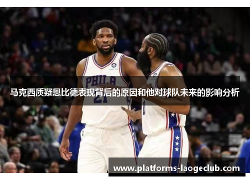 马克西质疑恩比德表现背后的原因和他对球队未来的影响分析 马克西质疑恩比德表现背后的原因和他对球队未来的影响分析