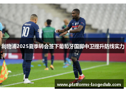 利物浦2025夏季转会签下葡萄牙国脚中卫提升防线实力 利物浦2025夏季转会签下葡萄牙国脚中卫提升防线实力