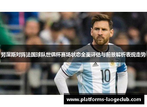 努涅斯对阵法国球队世俱杯赛场状态全面评估与前景解析表现走势 努涅斯对阵法国球队世俱杯赛场状态全面评估与前景解析表现走势