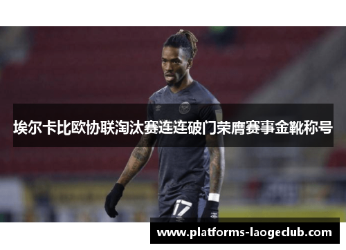 埃尔卡比欧协联淘汰赛连连破门荣膺赛事金靴称号 埃尔卡比欧协联淘汰赛连连破门荣膺赛事金靴称号