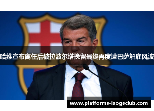 哈维宣布离任后被拉波尔塔挽留最终再度遭巴萨解雇风波
