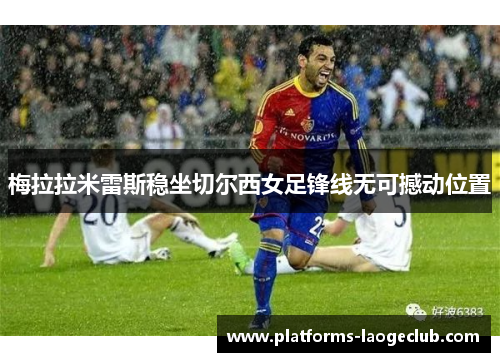 梅拉拉米雷斯稳坐切尔西女足锋线无可撼动位置 梅拉拉米雷斯稳坐切尔西女足锋线无可撼动位置