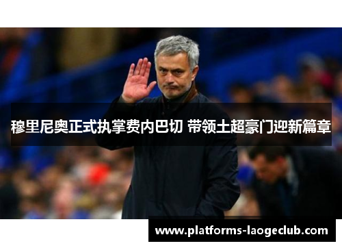 穆里尼奥正式执掌费内巴切 带领土超豪门迎新篇章 穆里尼奥正式执掌费内巴切 带领土超豪门迎新篇章